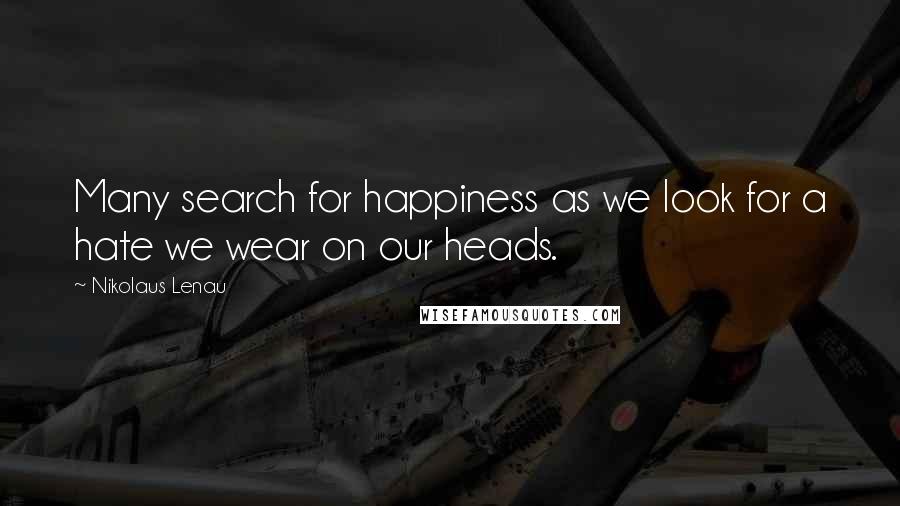 Nikolaus Lenau Quotes: Many search for happiness as we look for a hate we wear on our heads.