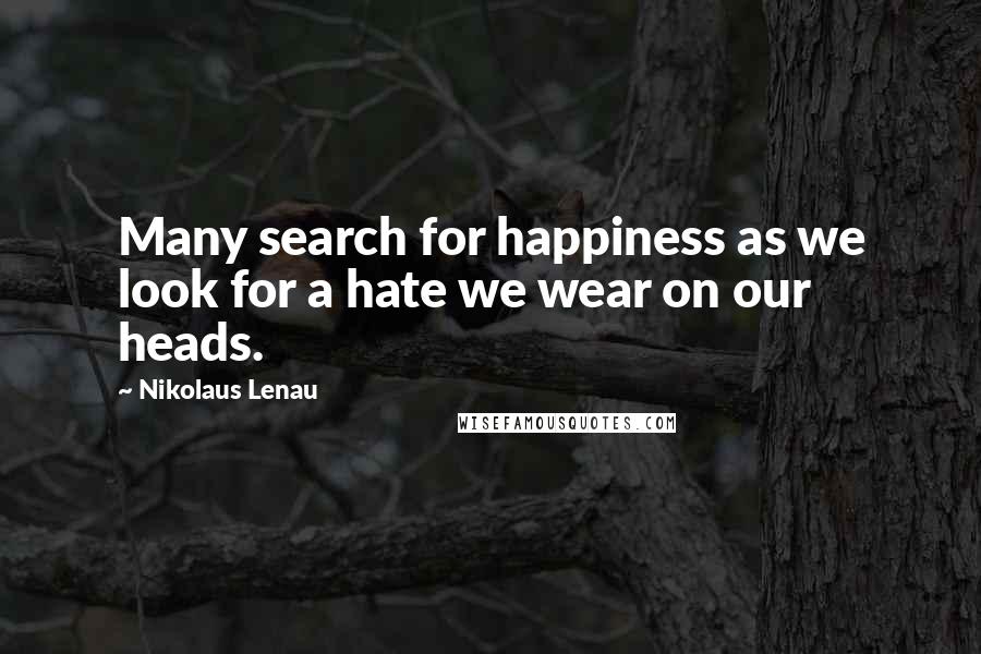 Nikolaus Lenau Quotes: Many search for happiness as we look for a hate we wear on our heads.