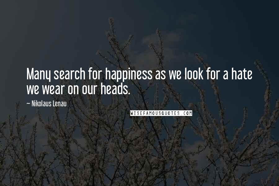 Nikolaus Lenau Quotes: Many search for happiness as we look for a hate we wear on our heads.