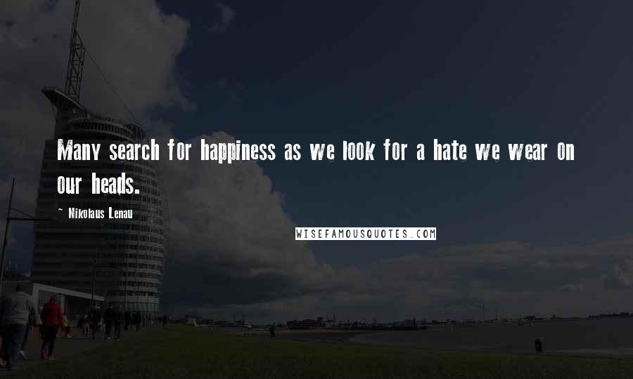 Nikolaus Lenau Quotes: Many search for happiness as we look for a hate we wear on our heads.