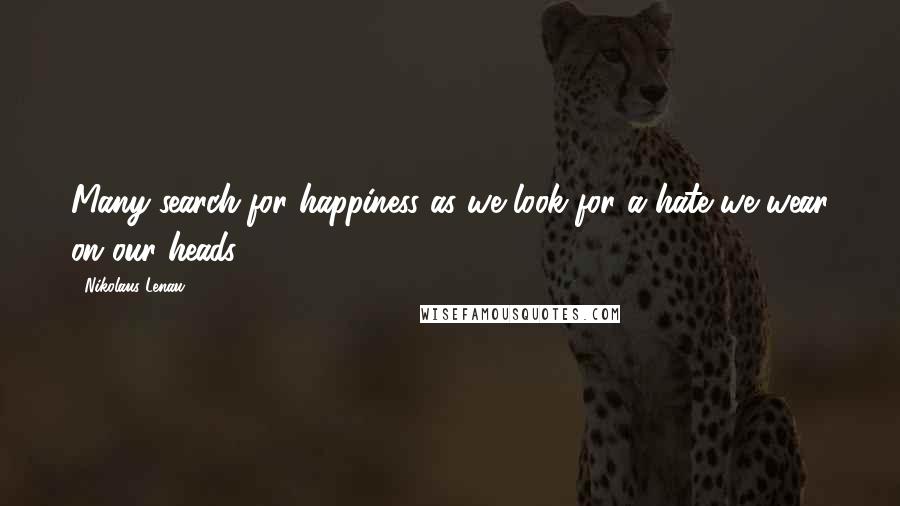 Nikolaus Lenau Quotes: Many search for happiness as we look for a hate we wear on our heads.