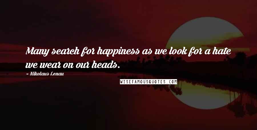 Nikolaus Lenau Quotes: Many search for happiness as we look for a hate we wear on our heads.