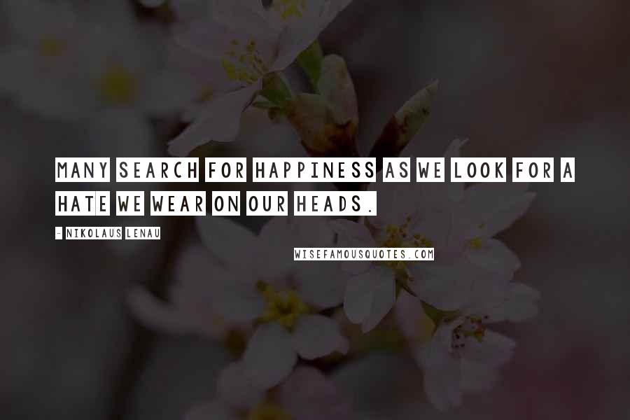 Nikolaus Lenau Quotes: Many search for happiness as we look for a hate we wear on our heads.