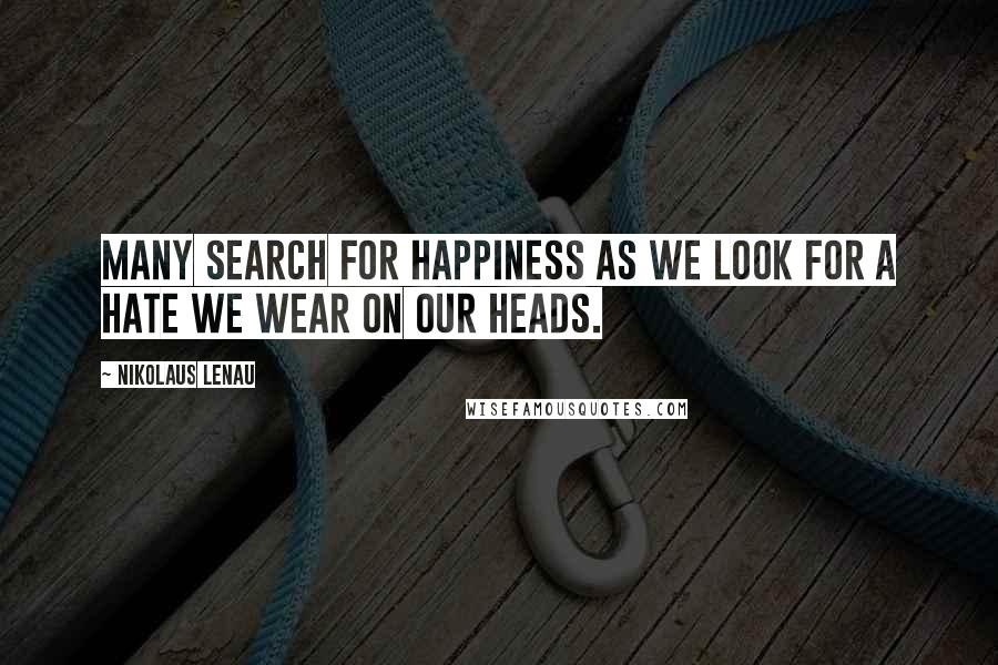 Nikolaus Lenau Quotes: Many search for happiness as we look for a hate we wear on our heads.