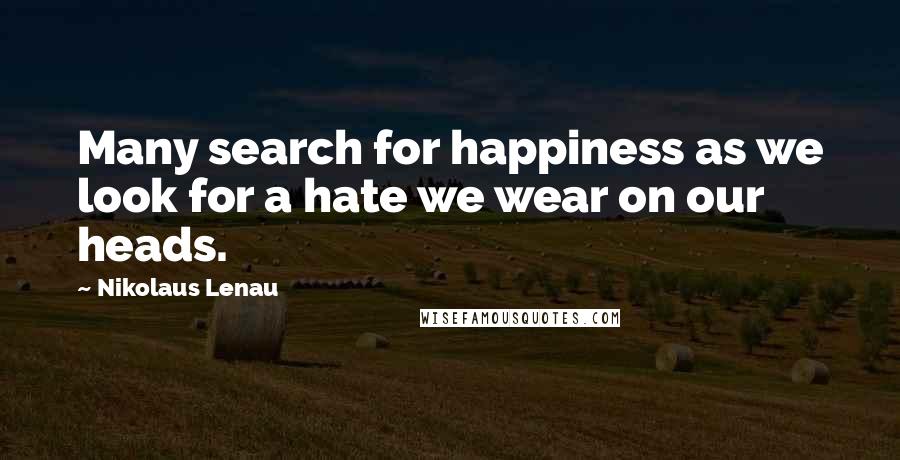 Nikolaus Lenau Quotes: Many search for happiness as we look for a hate we wear on our heads.