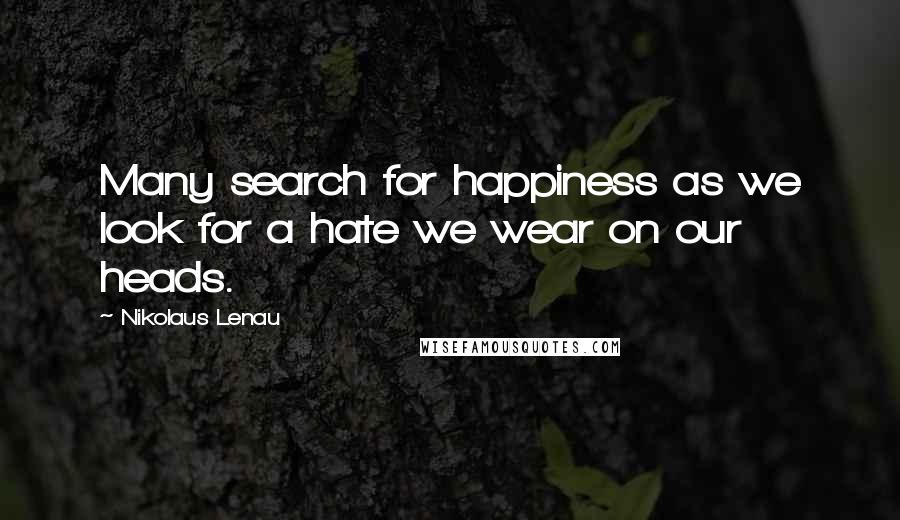 Nikolaus Lenau Quotes: Many search for happiness as we look for a hate we wear on our heads.