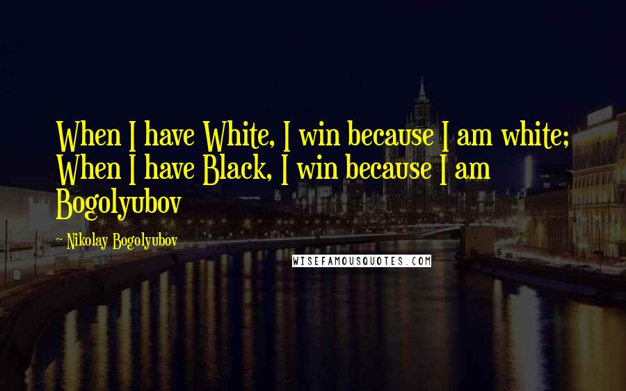 Nikolay Bogolyubov Quotes: When I have White, I win because I am white; When I have Black, I win because I am Bogolyubov