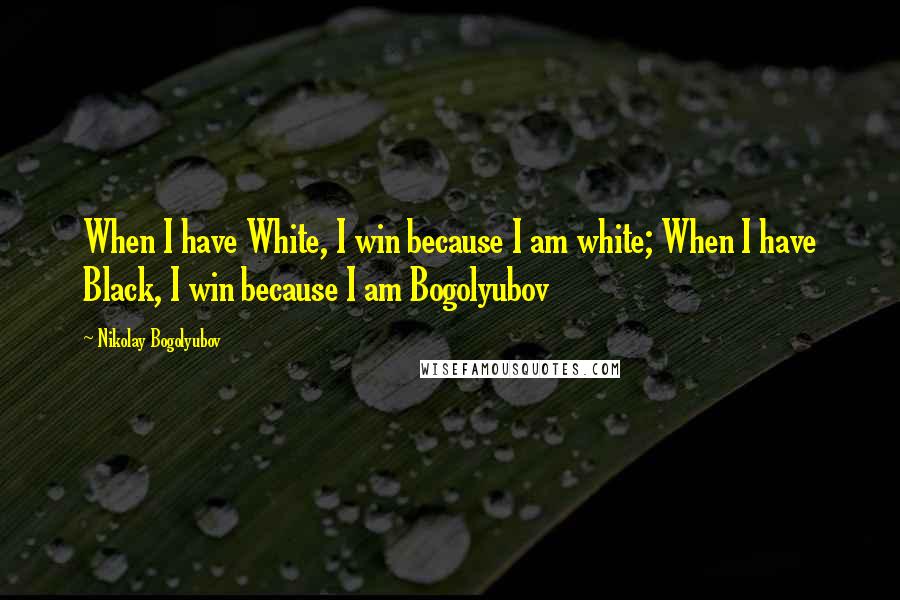 Nikolay Bogolyubov Quotes: When I have White, I win because I am white; When I have Black, I win because I am Bogolyubov