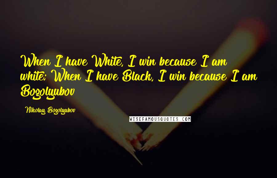 Nikolay Bogolyubov Quotes: When I have White, I win because I am white; When I have Black, I win because I am Bogolyubov