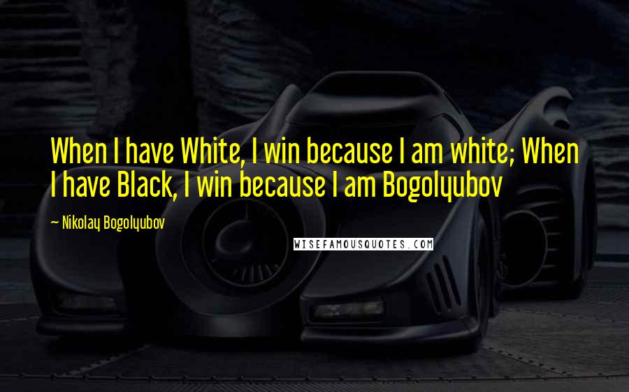 Nikolay Bogolyubov Quotes: When I have White, I win because I am white; When I have Black, I win because I am Bogolyubov