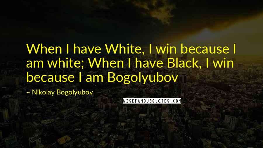 Nikolay Bogolyubov Quotes: When I have White, I win because I am white; When I have Black, I win because I am Bogolyubov