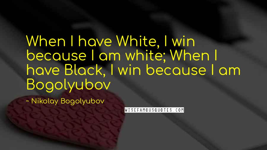 Nikolay Bogolyubov Quotes: When I have White, I win because I am white; When I have Black, I win because I am Bogolyubov