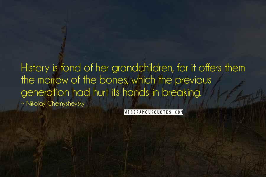 Nikolay Chernyshevsky Quotes: History is fond of her grandchildren, for it offers them the marrow of the bones, which the previous generation had hurt its hands in breaking.