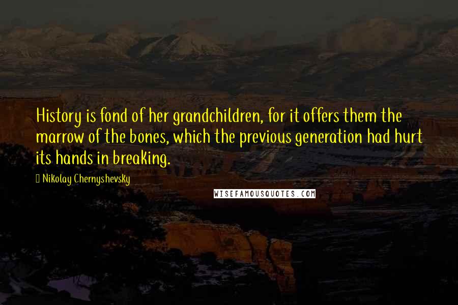 Nikolay Chernyshevsky Quotes: History is fond of her grandchildren, for it offers them the marrow of the bones, which the previous generation had hurt its hands in breaking.