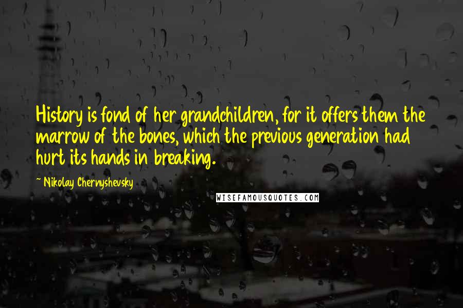 Nikolay Chernyshevsky Quotes: History is fond of her grandchildren, for it offers them the marrow of the bones, which the previous generation had hurt its hands in breaking.