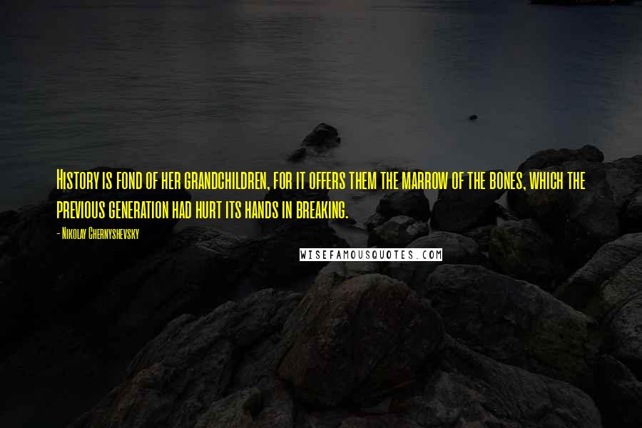 Nikolay Chernyshevsky Quotes: History is fond of her grandchildren, for it offers them the marrow of the bones, which the previous generation had hurt its hands in breaking.