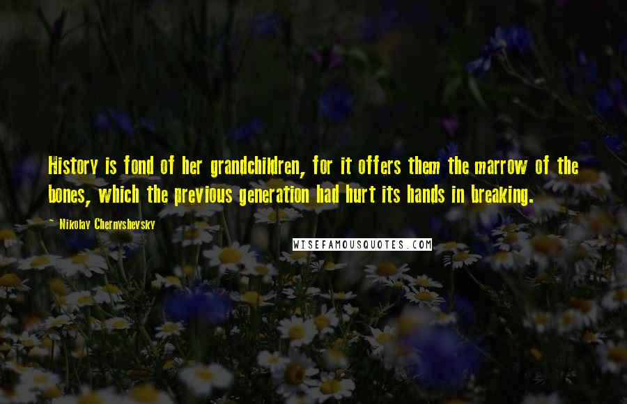 Nikolay Chernyshevsky Quotes: History is fond of her grandchildren, for it offers them the marrow of the bones, which the previous generation had hurt its hands in breaking.