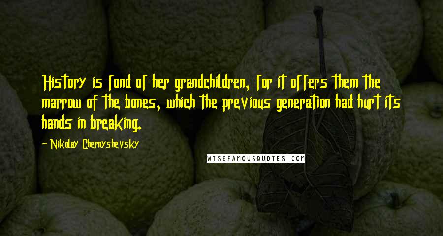 Nikolay Chernyshevsky Quotes: History is fond of her grandchildren, for it offers them the marrow of the bones, which the previous generation had hurt its hands in breaking.