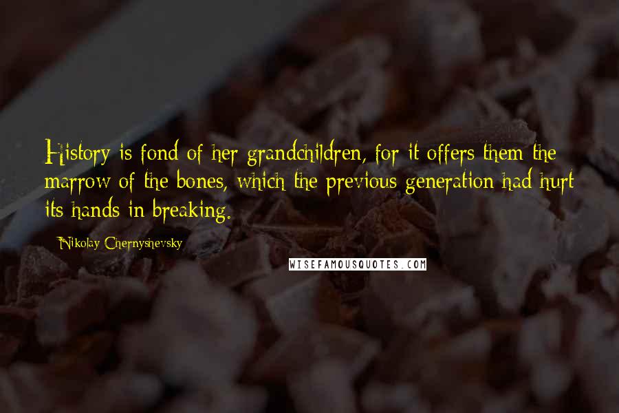 Nikolay Chernyshevsky Quotes: History is fond of her grandchildren, for it offers them the marrow of the bones, which the previous generation had hurt its hands in breaking.