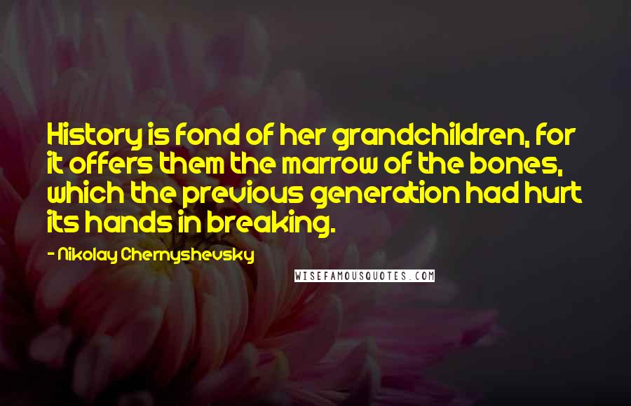 Nikolay Chernyshevsky Quotes: History is fond of her grandchildren, for it offers them the marrow of the bones, which the previous generation had hurt its hands in breaking.