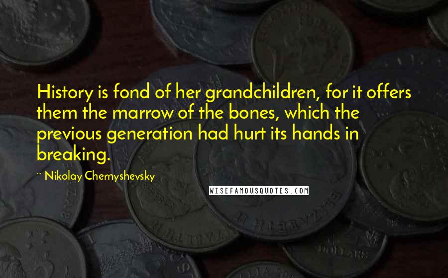 Nikolay Chernyshevsky Quotes: History is fond of her grandchildren, for it offers them the marrow of the bones, which the previous generation had hurt its hands in breaking.