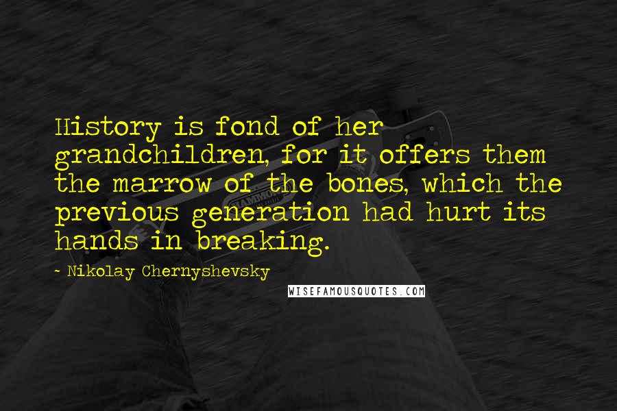 Nikolay Chernyshevsky Quotes: History is fond of her grandchildren, for it offers them the marrow of the bones, which the previous generation had hurt its hands in breaking.