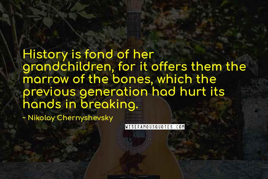 Nikolay Chernyshevsky Quotes: History is fond of her grandchildren, for it offers them the marrow of the bones, which the previous generation had hurt its hands in breaking.