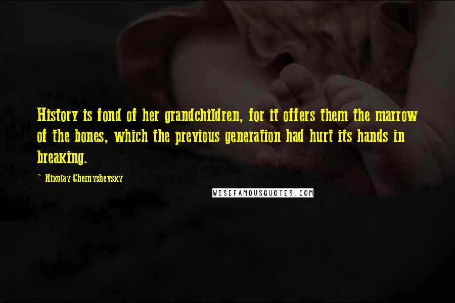 Nikolay Chernyshevsky Quotes: History is fond of her grandchildren, for it offers them the marrow of the bones, which the previous generation had hurt its hands in breaking.