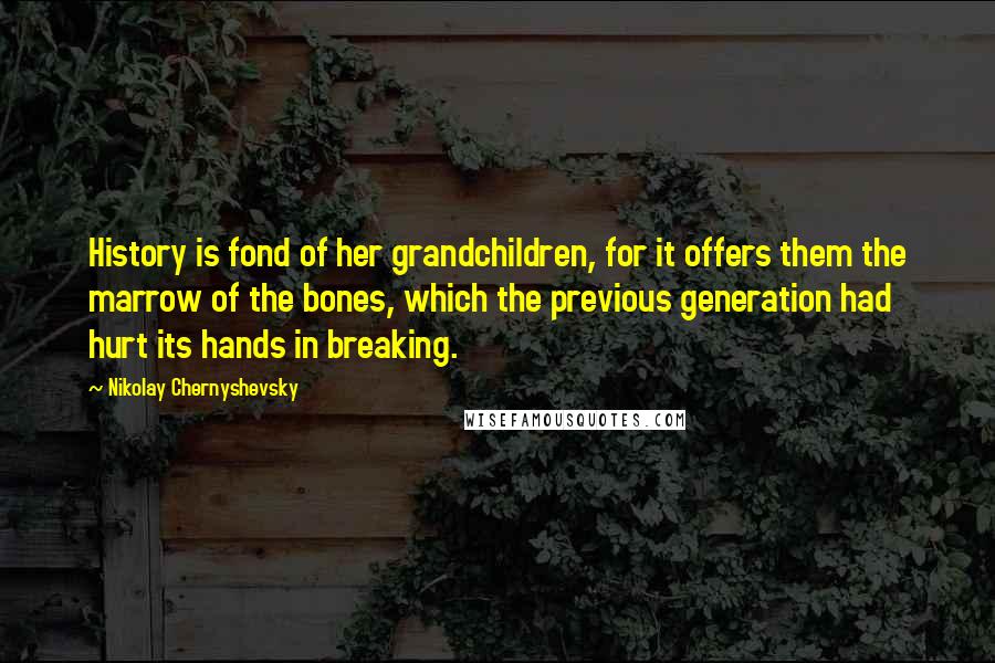 Nikolay Chernyshevsky Quotes: History is fond of her grandchildren, for it offers them the marrow of the bones, which the previous generation had hurt its hands in breaking.