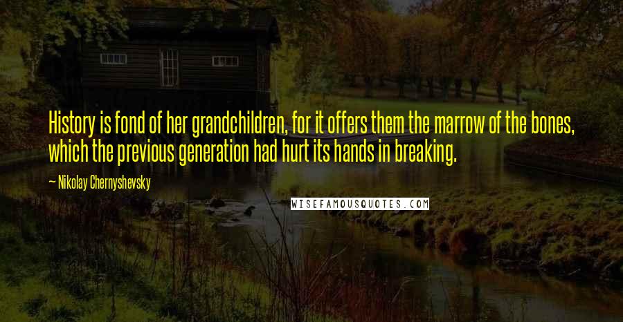 Nikolay Chernyshevsky Quotes: History is fond of her grandchildren, for it offers them the marrow of the bones, which the previous generation had hurt its hands in breaking.