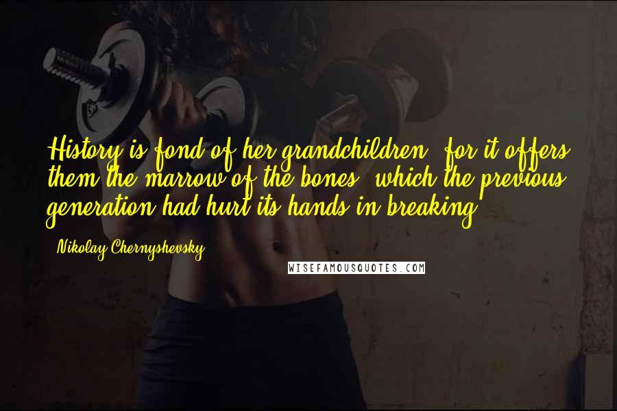 Nikolay Chernyshevsky Quotes: History is fond of her grandchildren, for it offers them the marrow of the bones, which the previous generation had hurt its hands in breaking.