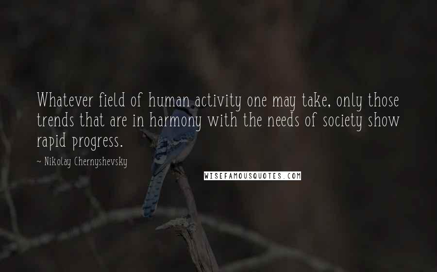 Nikolay Chernyshevsky Quotes: Whatever field of human activity one may take, only those trends that are in harmony with the needs of society show rapid progress.