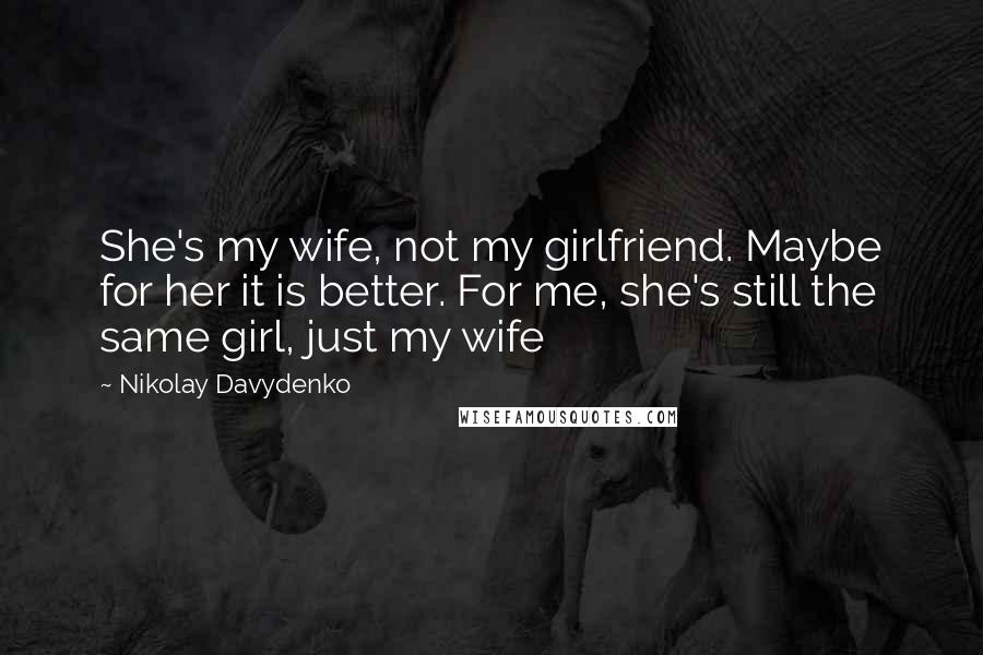 Nikolay Davydenko Quotes: She's my wife, not my girlfriend. Maybe for her it is better. For me, she's still the same girl, just my wife