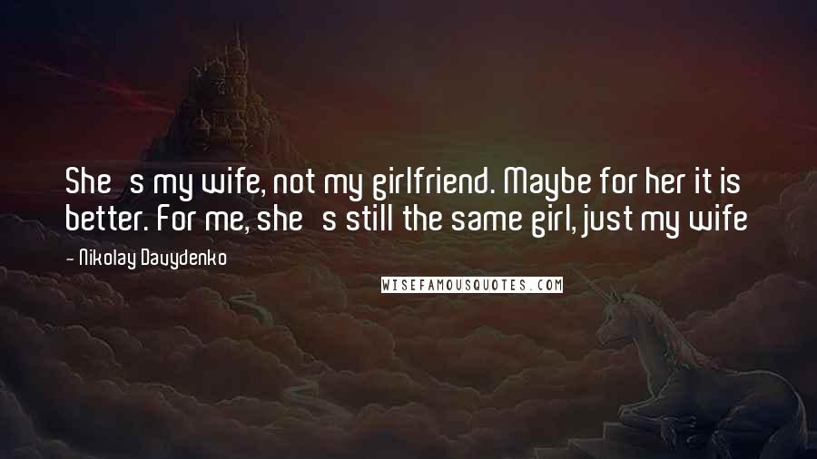 Nikolay Davydenko Quotes: She's my wife, not my girlfriend. Maybe for her it is better. For me, she's still the same girl, just my wife