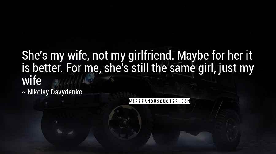 Nikolay Davydenko Quotes: She's my wife, not my girlfriend. Maybe for her it is better. For me, she's still the same girl, just my wife