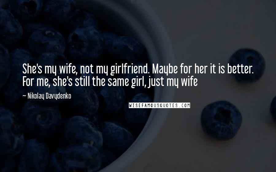 Nikolay Davydenko Quotes: She's my wife, not my girlfriend. Maybe for her it is better. For me, she's still the same girl, just my wife