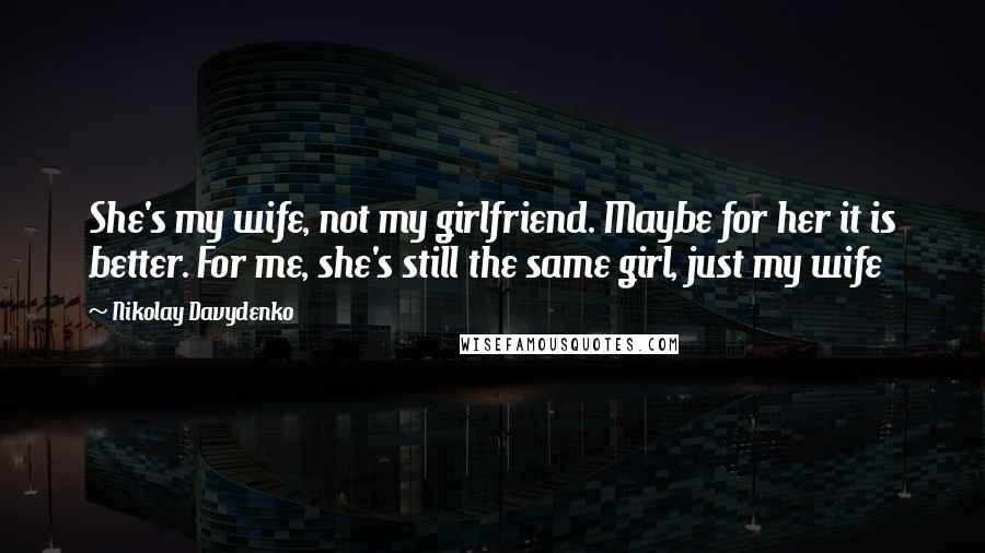 Nikolay Davydenko Quotes: She's my wife, not my girlfriend. Maybe for her it is better. For me, she's still the same girl, just my wife