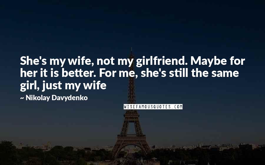 Nikolay Davydenko Quotes: She's my wife, not my girlfriend. Maybe for her it is better. For me, she's still the same girl, just my wife