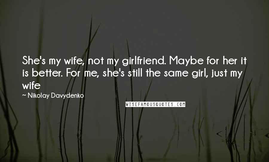 Nikolay Davydenko Quotes: She's my wife, not my girlfriend. Maybe for her it is better. For me, she's still the same girl, just my wife