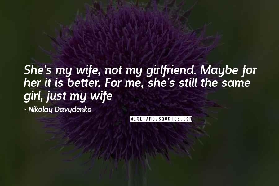 Nikolay Davydenko Quotes: She's my wife, not my girlfriend. Maybe for her it is better. For me, she's still the same girl, just my wife