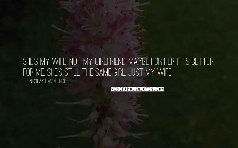 Nikolay Davydenko Quotes: She's my wife, not my girlfriend. Maybe for her it is better. For me, she's still the same girl, just my wife