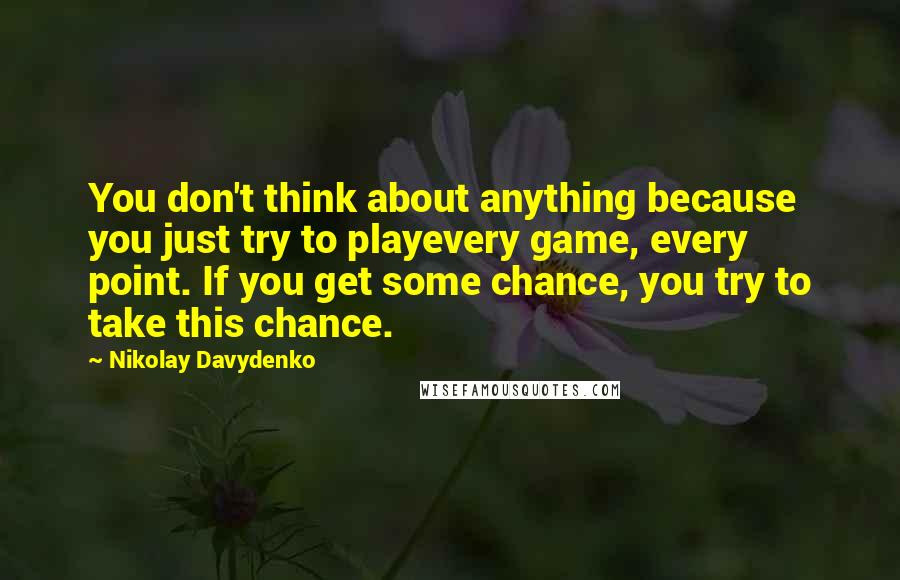 Nikolay Davydenko Quotes: You don't think about anything because you just try to playevery game, every point. If you get some chance, you try to take this chance.