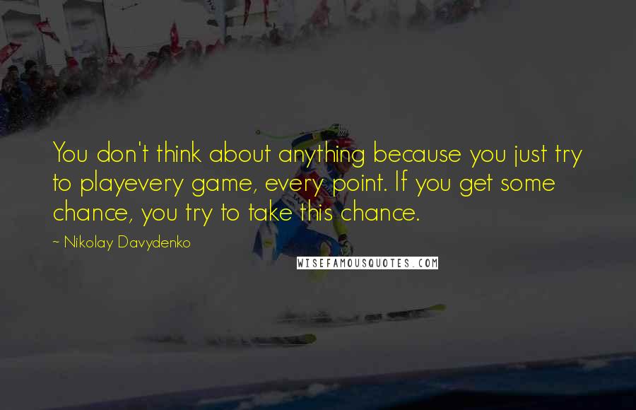 Nikolay Davydenko Quotes: You don't think about anything because you just try to playevery game, every point. If you get some chance, you try to take this chance.