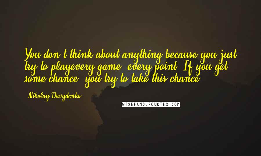 Nikolay Davydenko Quotes: You don't think about anything because you just try to playevery game, every point. If you get some chance, you try to take this chance.