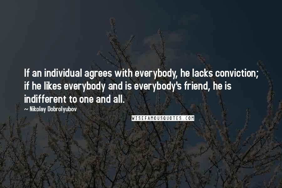 Nikolay Dobrolyubov Quotes: If an individual agrees with everybody, he lacks conviction; if he likes everybody and is everybody's friend, he is indifferent to one and all.