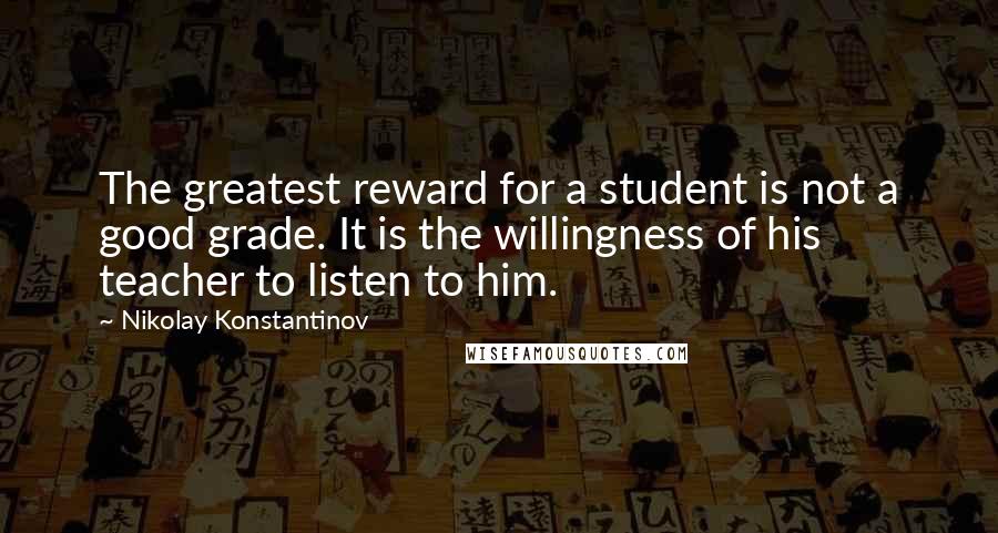 Nikolay Konstantinov Quotes: The greatest reward for a student is not a good grade. It is the willingness of his teacher to listen to him.