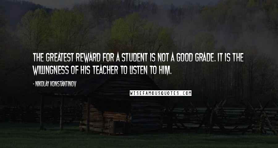 Nikolay Konstantinov Quotes: The greatest reward for a student is not a good grade. It is the willingness of his teacher to listen to him.