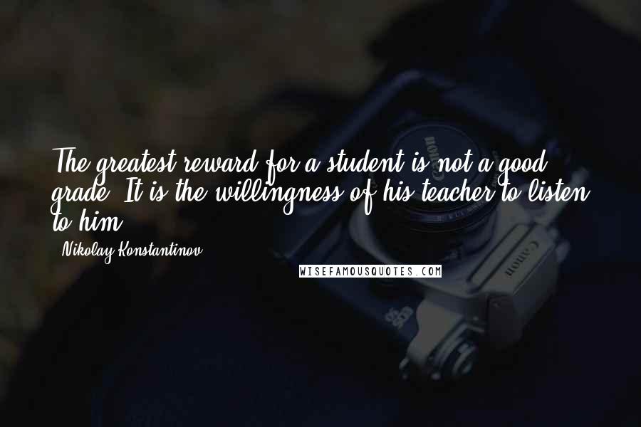 Nikolay Konstantinov Quotes: The greatest reward for a student is not a good grade. It is the willingness of his teacher to listen to him.