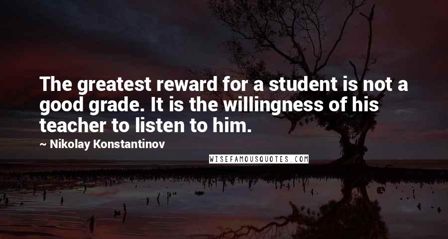 Nikolay Konstantinov Quotes: The greatest reward for a student is not a good grade. It is the willingness of his teacher to listen to him.