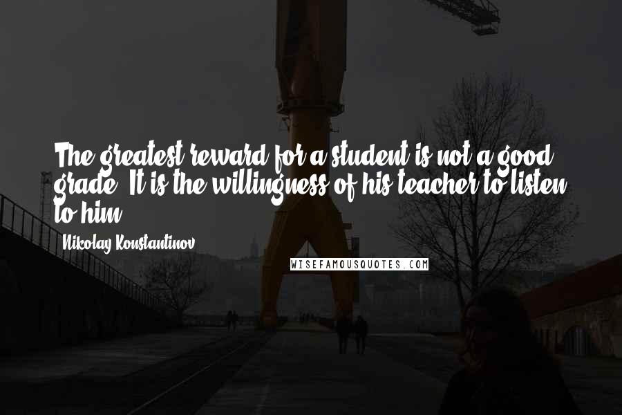 Nikolay Konstantinov Quotes: The greatest reward for a student is not a good grade. It is the willingness of his teacher to listen to him.